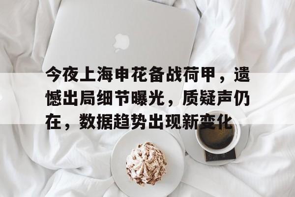 关于今夜上海申花备战荷甲,遗憾出局细节曝光,质疑声仍在,数据趋势出现新变化的信息 关于今夜上海申花备战荷甲,遗憾出局细节曝光,质疑声仍在,数据趋势出现新变化的信息
