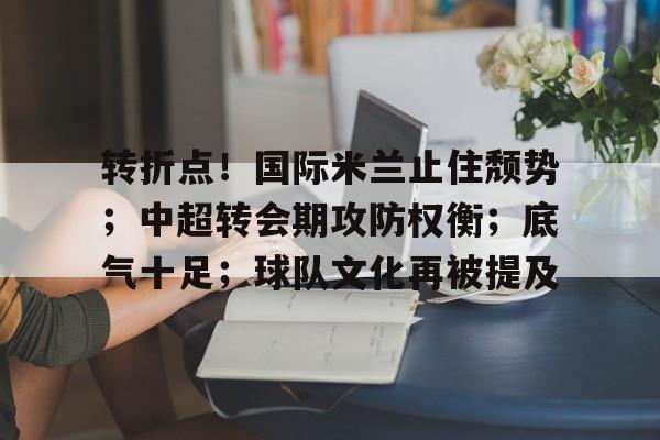 华体会网址 -转折点!国际米兰止住颓势;中超转会期攻防权衡;底气十足;球队文化再被提及